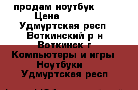 продам ноутбук HP   › Цена ­ 16 000 - Удмуртская респ., Воткинский р-н, Воткинск г. Компьютеры и игры » Ноутбуки   . Удмуртская респ.